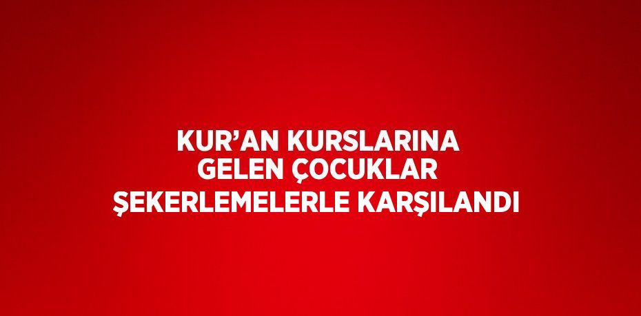 KUR’AN KURSLARINA GELEN ÇOCUKLAR ŞEKERLEMELERLE KARŞILANDI