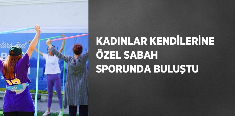 KADINLAR KENDİLERİNE ÖZEL SABAH SPORUNDA BULUŞTU