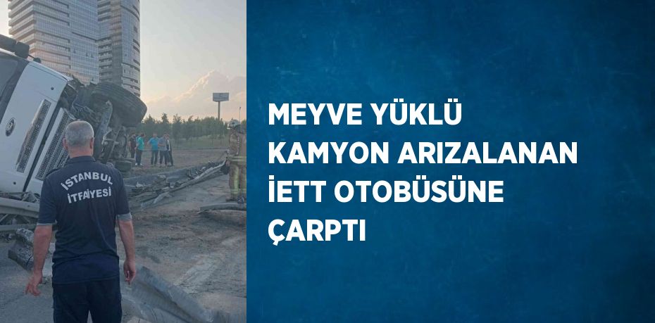 MEYVE YÜKLÜ KAMYON ARIZALANAN İETT OTOBÜSÜNE ÇARPTI