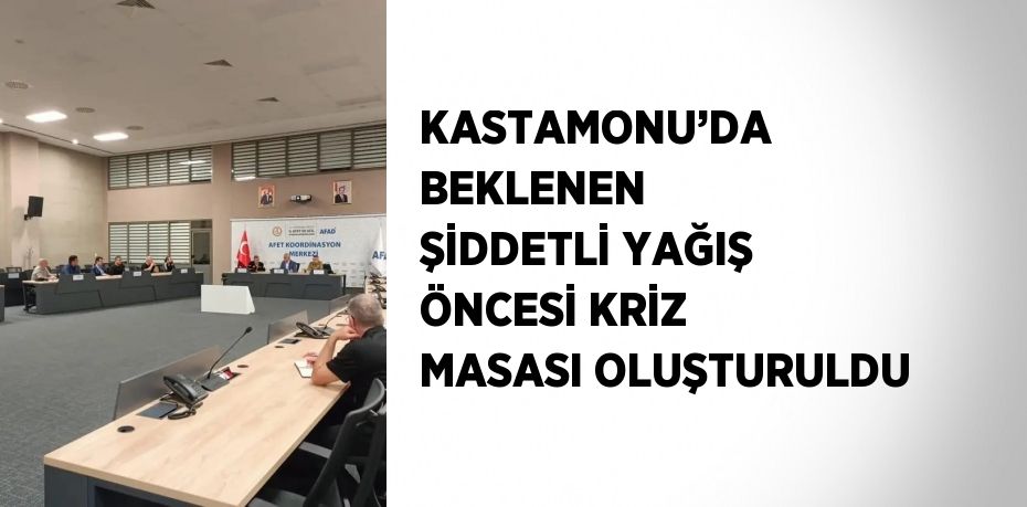 KASTAMONU’DA BEKLENEN ŞİDDETLİ YAĞIŞ ÖNCESİ KRİZ MASASI OLUŞTURULDU