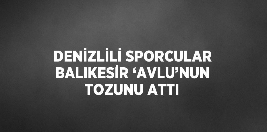 DENİZLİLİ SPORCULAR BALIKESİR ‘AVLU’NUN TOZUNU ATTI