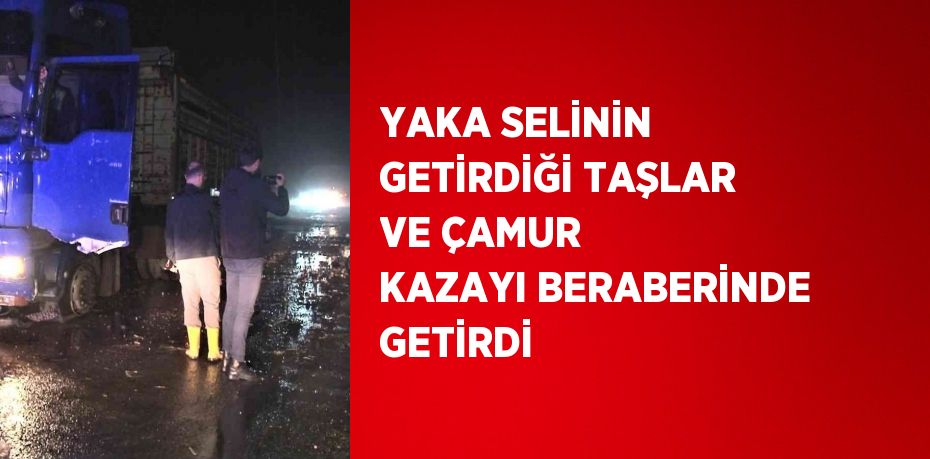 YAKA SELİNİN GETİRDİĞİ TAŞLAR VE ÇAMUR KAZAYI BERABERİNDE GETİRDİ