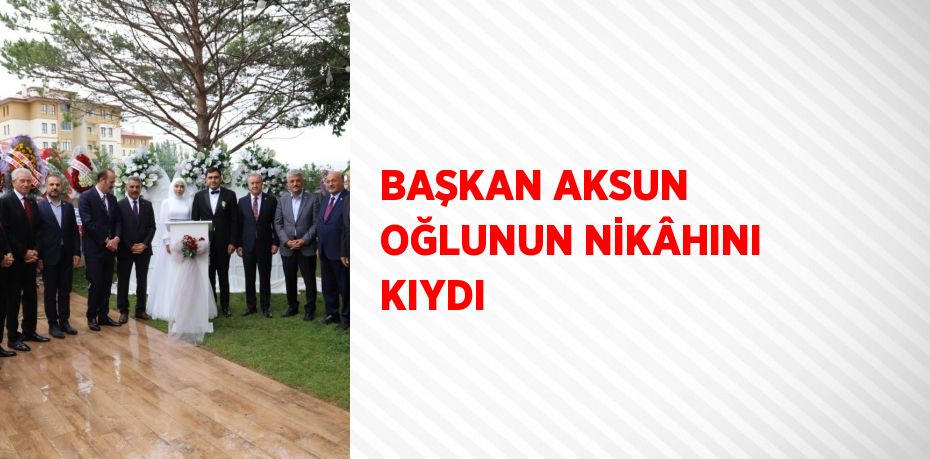 BAŞKAN AKSUN OĞLUNUN NİKÂHINI KIYDI