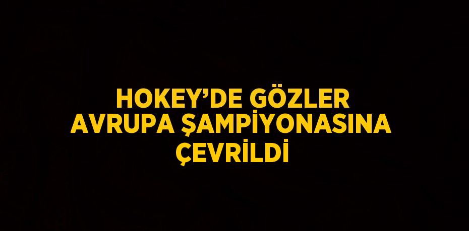 HOKEY’DE GÖZLER AVRUPA ŞAMPİYONASINA ÇEVRİLDİ