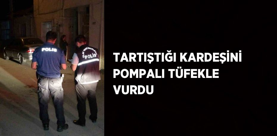 TARTIŞTIĞI KARDEŞİNİ POMPALI TÜFEKLE VURDU