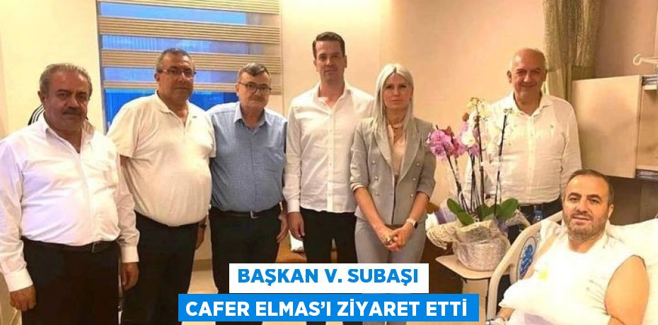 BAŞKAN V. SUBAŞI CAFER ELMAS’I ZİYARET ETTİ