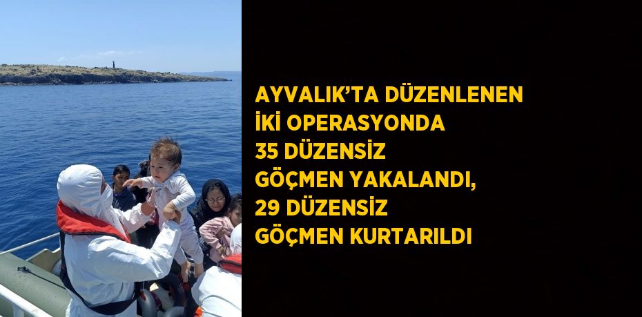 AYVALIK’TA DÜZENLENEN İKİ OPERASYONDA 35 DÜZENSİZ GÖÇMEN YAKALANDI, 29 DÜZENSİZ GÖÇMEN KURTARILDI