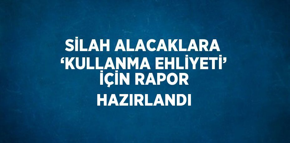 SİLAH ALACAKLARA ‘KULLANMA EHLİYETİ’ İÇİN RAPOR HAZIRLANDI