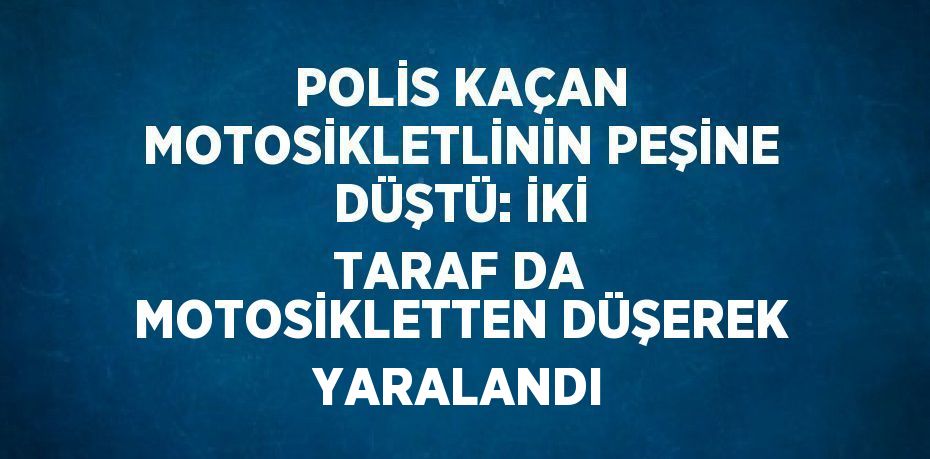 POLİS KAÇAN MOTOSİKLETLİNİN PEŞİNE DÜŞTÜ: İKİ TARAF DA MOTOSİKLETTEN DÜŞEREK YARALANDI