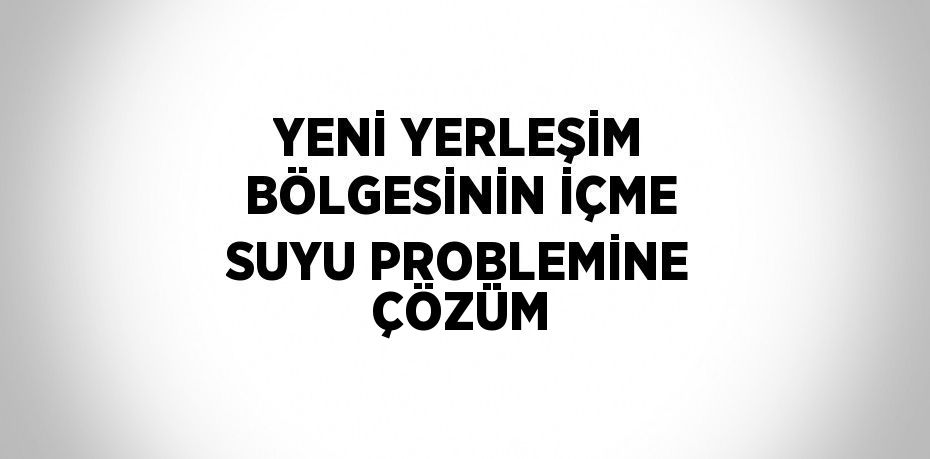 YENİ YERLEŞİM BÖLGESİNİN İÇME SUYU PROBLEMİNE ÇÖZÜM