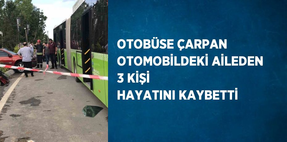 OTOBÜSE ÇARPAN OTOMOBİLDEKİ AİLEDEN 3 KİŞİ HAYATINI KAYBETTİ