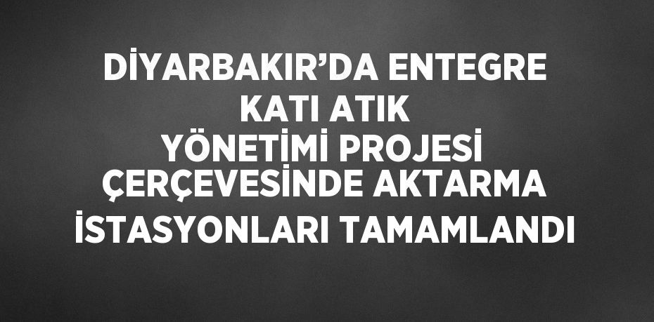 DİYARBAKIR’DA ENTEGRE KATI ATIK YÖNETİMİ PROJESİ ÇERÇEVESİNDE AKTARMA İSTASYONLARI TAMAMLANDI