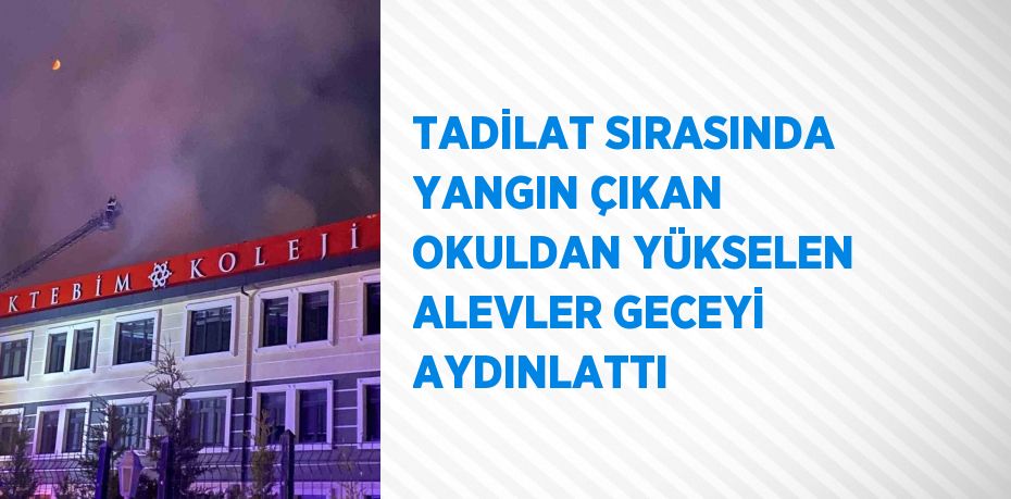 TADİLAT SIRASINDA YANGIN ÇIKAN OKULDAN YÜKSELEN ALEVLER GECEYİ AYDINLATTI