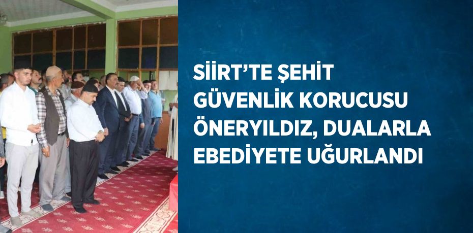 SİİRT’TE ŞEHİT GÜVENLİK KORUCUSU ÖNERYILDIZ, DUALARLA EBEDİYETE UĞURLANDI