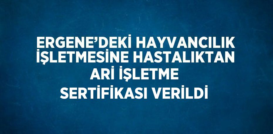 ERGENE’DEKİ HAYVANCILIK İŞLETMESİNE HASTALIKTAN ARİ İŞLETME SERTİFİKASI VERİLDİ