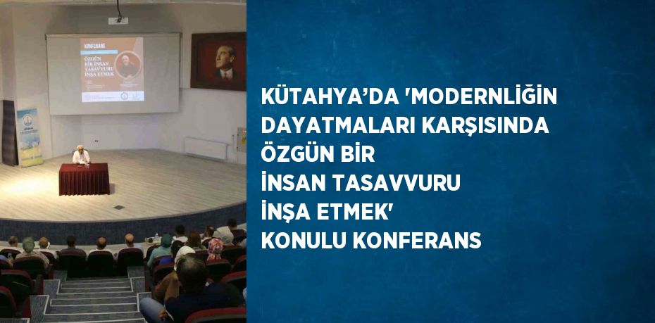 KÜTAHYA’DA 'MODERNLİĞİN DAYATMALARI KARŞISINDA ÖZGÜN BİR İNSAN TASAVVURU İNŞA ETMEK' KONULU KONFERANS