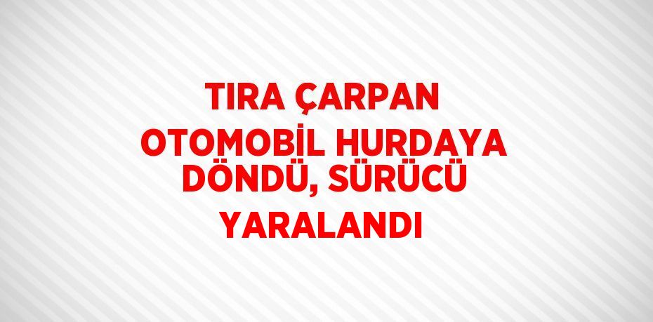 TIRA ÇARPAN OTOMOBİL HURDAYA DÖNDÜ, SÜRÜCÜ YARALANDI