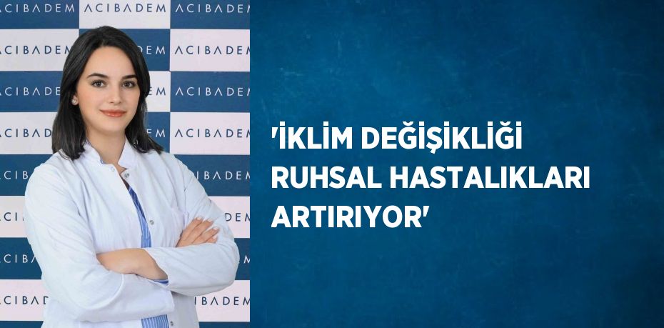 'İKLİM DEĞİŞİKLİĞİ RUHSAL HASTALIKLARI ARTIRIYOR'