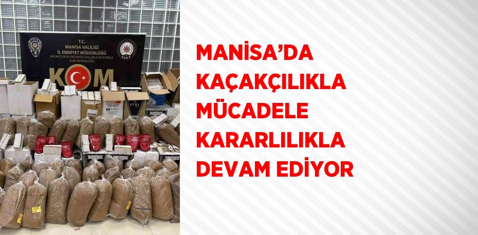 MANİSA’DA KAÇAKÇILIKLA MÜCADELE KARARLILIKLA DEVAM EDİYOR