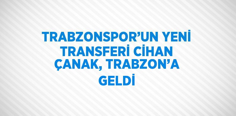 TRABZONSPOR’UN YENİ TRANSFERİ CİHAN ÇANAK, TRABZON’A GELDİ