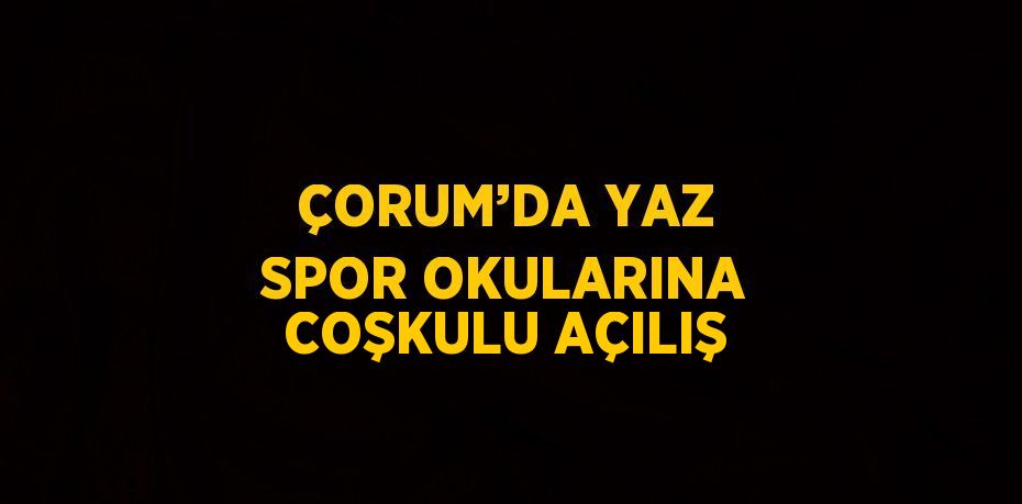 ÇORUM’DA YAZ SPOR OKULARINA COŞKULU AÇILIŞ