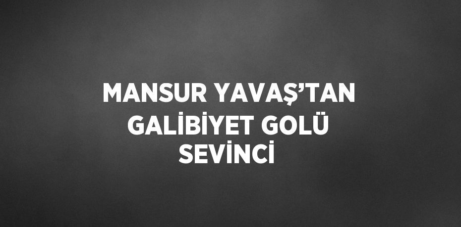 MANSUR YAVAŞ’TAN GALİBİYET GOLÜ SEVİNCİ