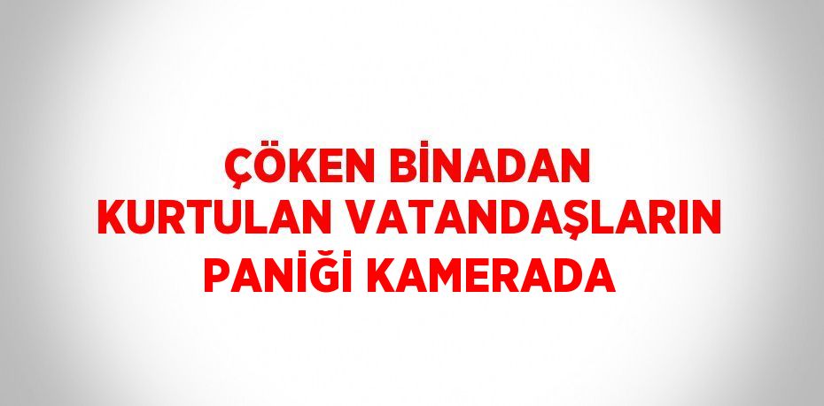 ÇÖKEN BİNADAN KURTULAN VATANDAŞLARIN PANİĞİ KAMERADA