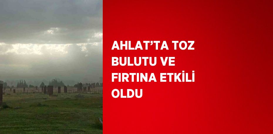 AHLAT’TA TOZ BULUTU VE FIRTINA ETKİLİ OLDU