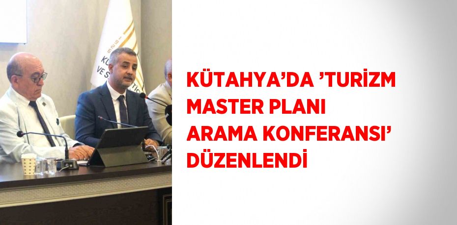 KÜTAHYA’DA ’TURİZM MASTER PLANI ARAMA KONFERANSI’ DÜZENLENDİ