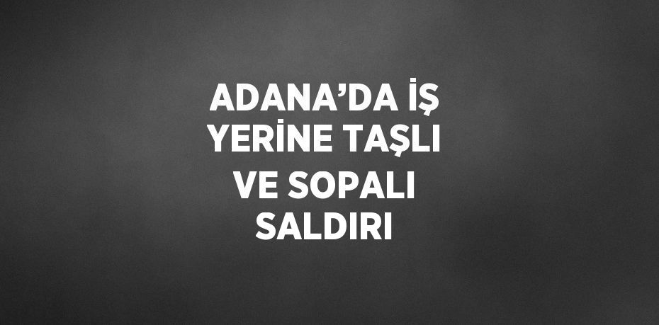 ADANA’DA İŞ YERİNE TAŞLI VE SOPALI SALDIRI