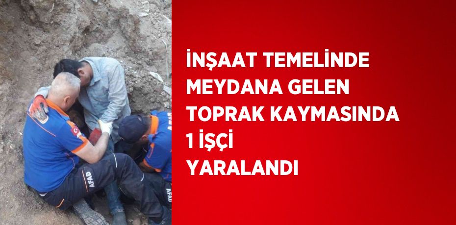 İNŞAAT TEMELİNDE MEYDANA GELEN TOPRAK KAYMASINDA 1 İŞÇİ YARALANDI