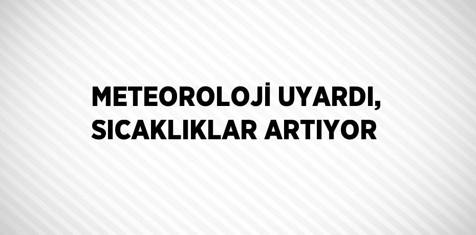 METEOROLOJİ UYARDI, SICAKLIKLAR ARTIYOR