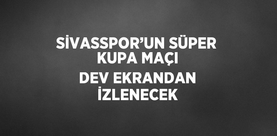 SİVASSPOR’UN SÜPER KUPA MAÇI DEV EKRANDAN İZLENECEK