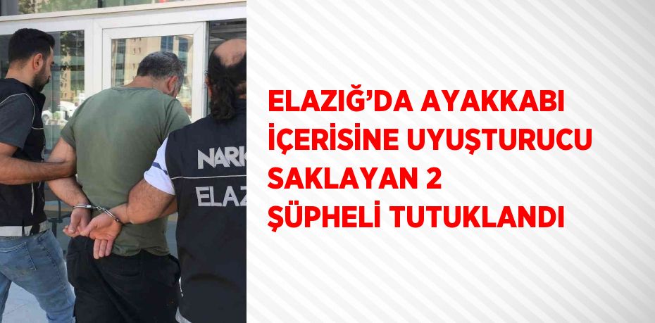 ELAZIĞ’DA AYAKKABI İÇERİSİNE UYUŞTURUCU SAKLAYAN 2 ŞÜPHELİ TUTUKLANDI