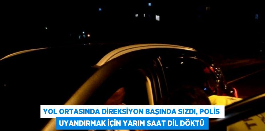 YOL ORTASINDA DİREKSİYON BAŞINDA SIZDI, POLİS UYANDIRMAK İÇİN YARIM SAAT DİL DÖKTÜ