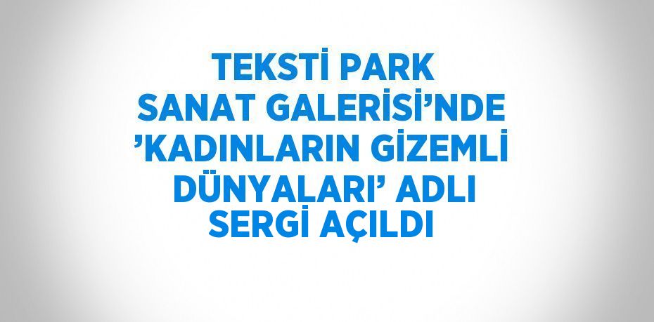 TEKSTİ PARK SANAT GALERİSİ’NDE ’KADINLARIN GİZEMLİ DÜNYALARI’ ADLI SERGİ AÇILDI