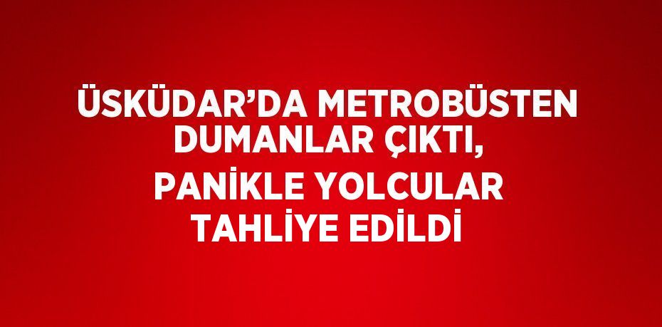 ÜSKÜDAR’DA METROBÜSTEN DUMANLAR ÇIKTI, PANİKLE YOLCULAR TAHLİYE EDİLDİ