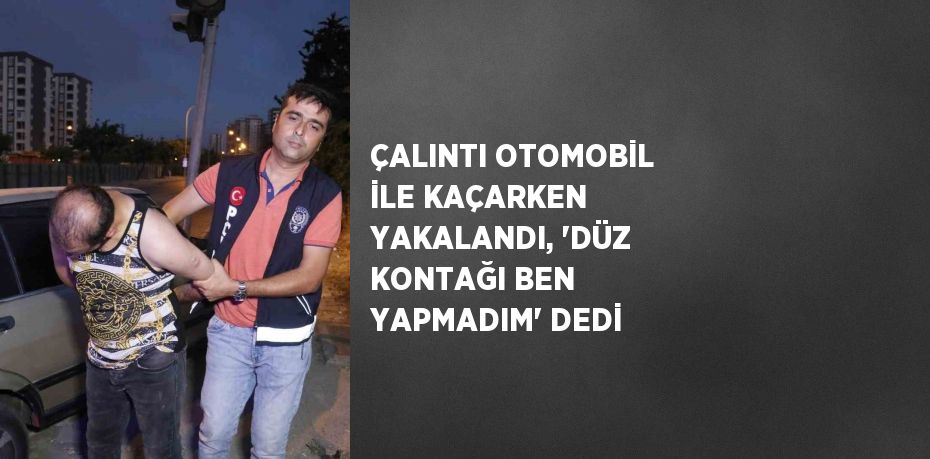 ÇALINTI OTOMOBİL İLE KAÇARKEN YAKALANDI, 'DÜZ KONTAĞI BEN YAPMADIM' DEDİ