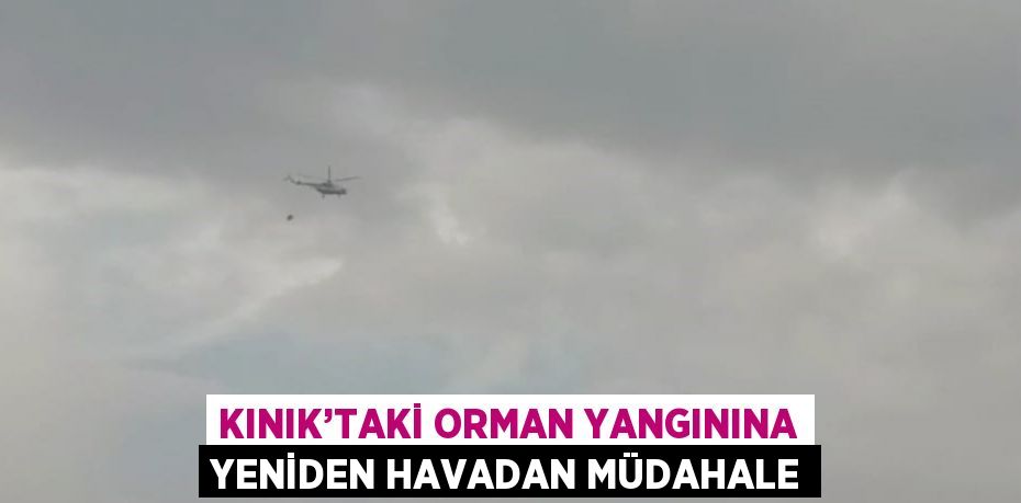 KINIK’TAKİ ORMAN YANGININA YENİDEN HAVADAN MÜDAHALE