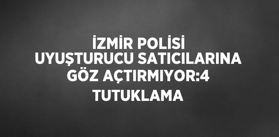 İZMİR POLİSİ UYUŞTURUCU SATICILARINA GÖZ AÇTIRMIYOR:4 TUTUKLAMA