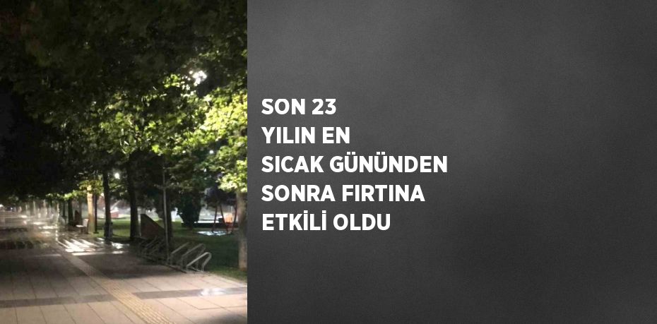 SON 23 YILIN EN SICAK GÜNÜNDEN SONRA FIRTINA ETKİLİ OLDU