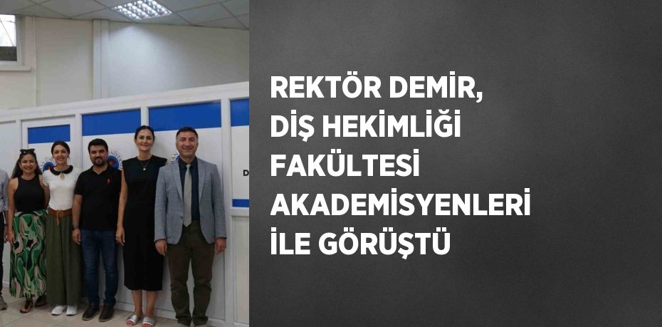 REKTÖR DEMİR, DİŞ HEKİMLİĞİ FAKÜLTESİ AKADEMİSYENLERİ İLE GÖRÜŞTÜ