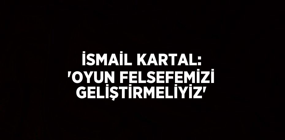 İSMAİL KARTAL: 'OYUN FELSEFEMİZİ GELİŞTİRMELİYİZ'