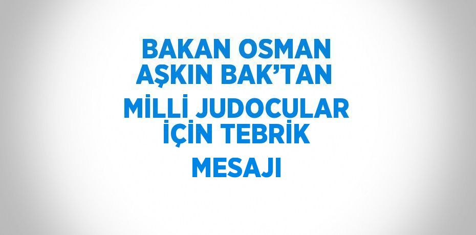 BAKAN OSMAN AŞKIN BAK’TAN MİLLİ JUDOCULAR İÇİN TEBRİK MESAJI