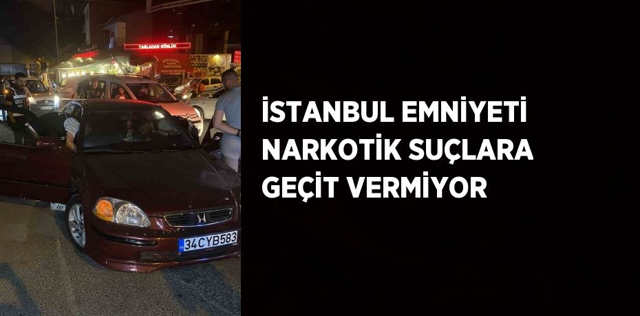 İSTANBUL EMNİYETİ NARKOTİK SUÇLARA GEÇİT VERMİYOR