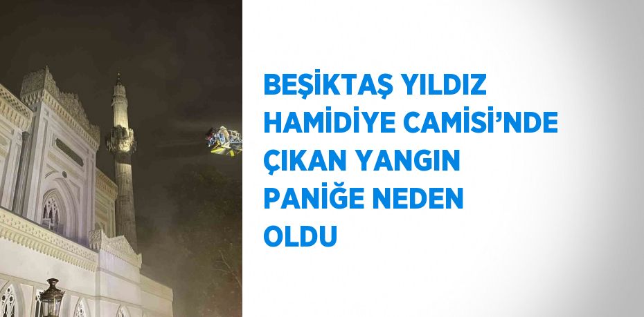 BEŞİKTAŞ YILDIZ HAMİDİYE CAMİSİ’NDE ÇIKAN YANGIN PANİĞE NEDEN OLDU