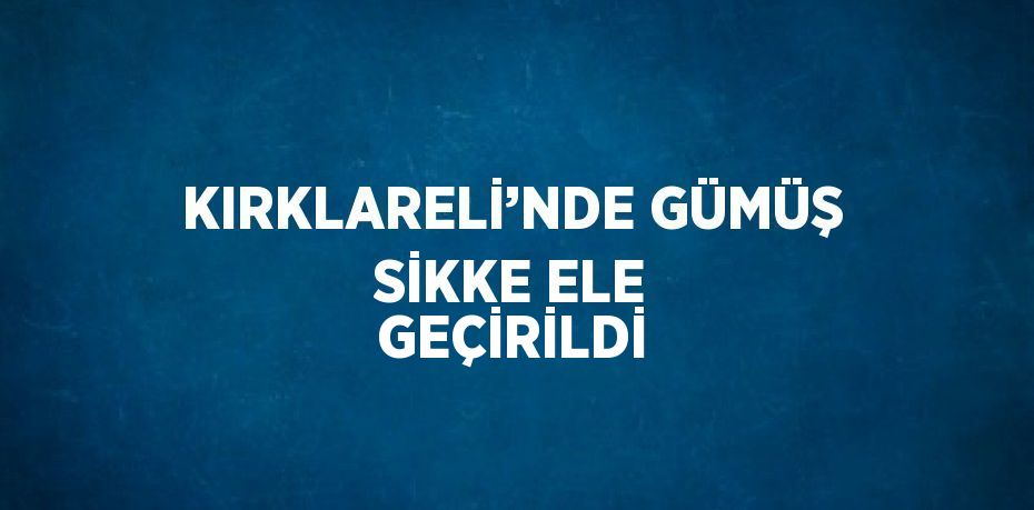 KIRKLARELİ’NDE GÜMÜŞ SİKKE ELE GEÇİRİLDİ