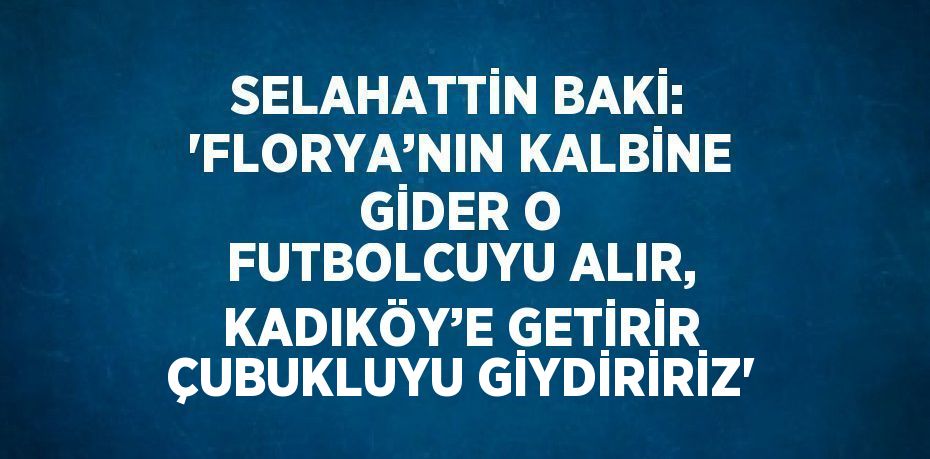 SELAHATTİN BAKİ: 'FLORYA’NIN KALBİNE GİDER O FUTBOLCUYU ALIR, KADIKÖY’E GETİRİR ÇUBUKLUYU GİYDİRİRİZ'