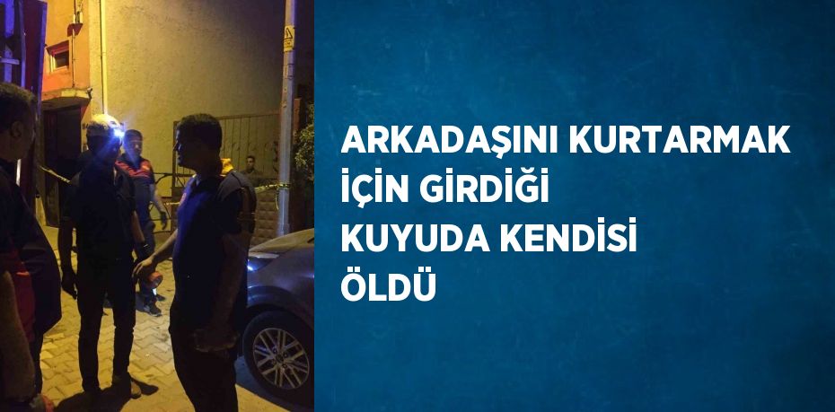 ARKADAŞINI KURTARMAK İÇİN GİRDİĞİ KUYUDA KENDİSİ ÖLDÜ