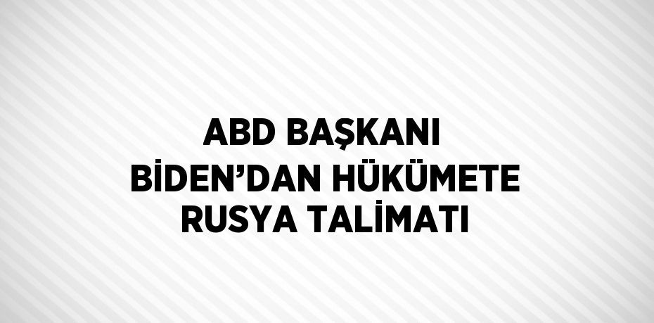 ABD BAŞKANI BİDEN’DAN HÜKÜMETE RUSYA TALİMATI